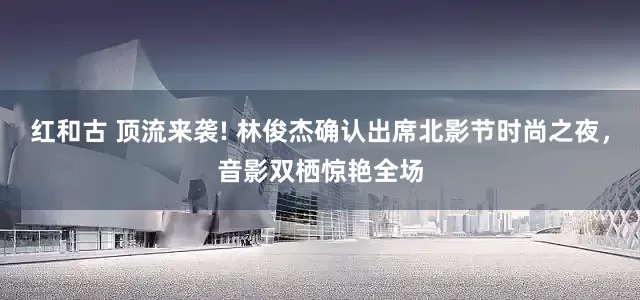 红和古 顶流来袭! 林俊杰确认出席北影节时尚之夜，音影双栖惊艳全场