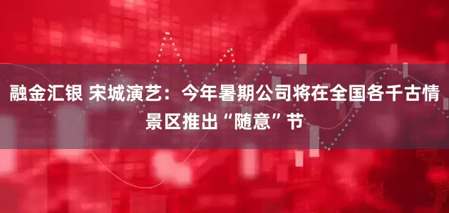 融金汇银 宋城演艺：今年暑期公司将在全国各千古情景区推出“随意”节